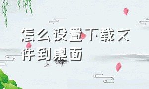 怎么设置下载文件到桌面