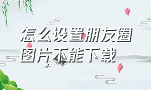 怎么设置朋友圈图片不能下载