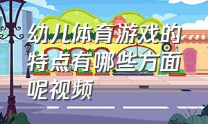 幼儿体育游戏的特点有哪些方面呢视频