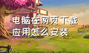 电脑在网页下载应用怎么安装