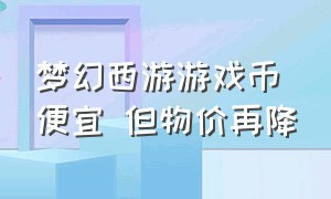 梦幻西游游戏币便宜 但物价再降