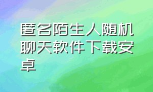 匿名陌生人随机聊天软件下载安卓