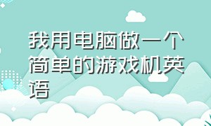 我用电脑做一个简单的游戏机英语