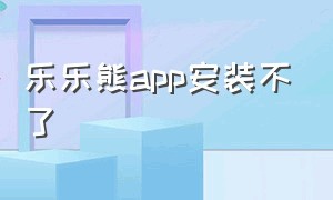 乐乐熊app安装不了