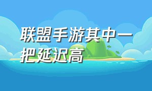 联盟手游其中一把延迟高