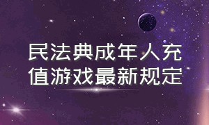 民法典成年人充值游戏最新规定