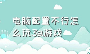 电脑配置不行怎么玩3a游戏