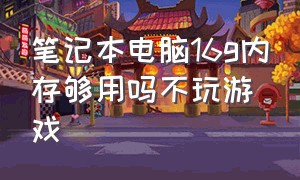 笔记本电脑16g内存够用吗不玩游戏