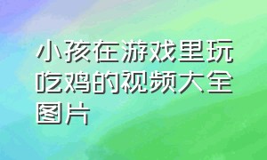 小孩在游戏里玩吃鸡的视频大全图片