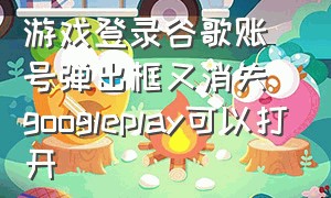 游戏登录谷歌账号弹出框又消失 googleplay可以打开