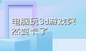 电脑玩3d游戏突然变卡了