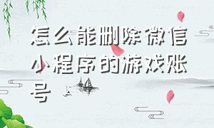 怎么能删除微信小程序的游戏账号