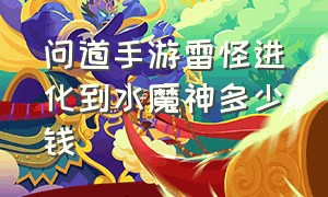 问道手游雷怪进化到水魔神多少钱