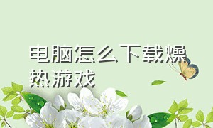 电脑怎么下载燥热游戏