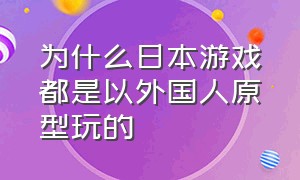 为什么日本游戏都是以外国人原型玩的