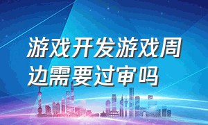 游戏开发游戏周边需要过审吗