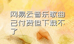 网易云音乐歌曲已付费但下载不了