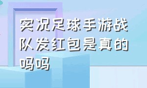 实况足球手游战队发红包是真的吗吗