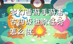 梦幻西游手游考古四级进阶任务怎么做