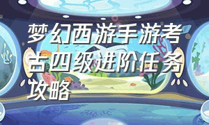 梦幻西游手游考古四级进阶任务攻略