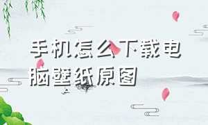 手机怎么下载电脑壁纸原图