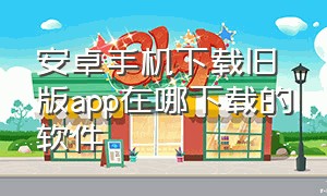 安卓手机下载旧版app在哪下载的软件