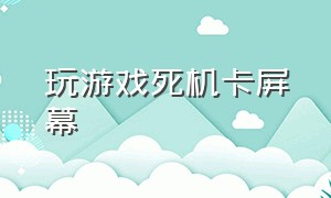 玩游戏死机卡屏幕