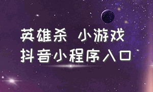 英雄杀 小游戏 抖音小程序入口