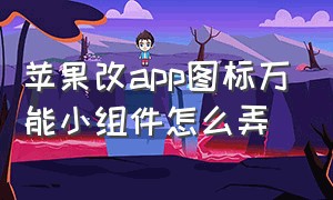 苹果改app图标万能小组件怎么弄