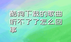 酷狗下载的歌曲听不了了怎么回事