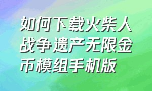 如何下载火柴人战争遗产无限金币模组手机版