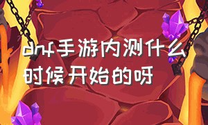 dnf手游内测什么时候开始的呀