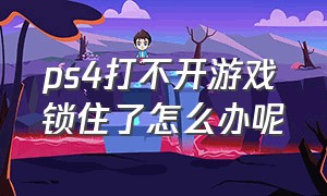 ps4打不开游戏锁住了怎么办呢