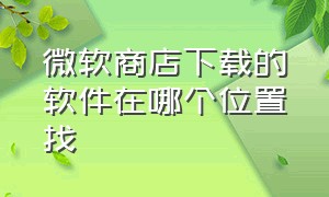 微软商店下载的软件在哪个位置找