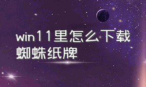 win11里怎么下载蜘蛛纸牌