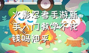 火影忍者手游新手入门教学不花钱吗知乎