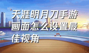 天涯明月刀手游画面怎么设置最佳视角