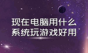 现在电脑用什么系统玩游戏好用