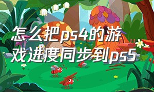 怎么把ps4的游戏进度同步到ps5