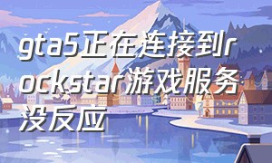 gta5正在连接到rockstar游戏服务没反应