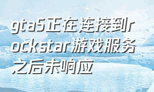 gta5正在连接到rockstar游戏服务之后未响应