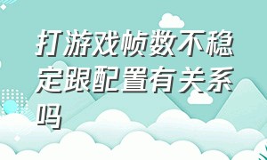 打游戏帧数不稳定跟配置有关系吗