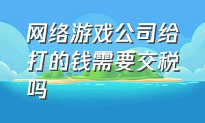 网络游戏公司给打的钱需要交税吗