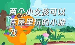 两个小女孩可以在屋里玩的小游戏