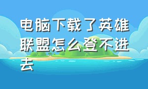 电脑下载了英雄联盟怎么登不进去