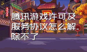 腾讯游戏许可及服务协议怎么解除不了