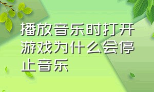 播放音乐时打开游戏为什么会停止音乐