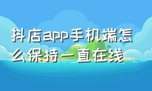 抖店app手机端怎么保持一直在线