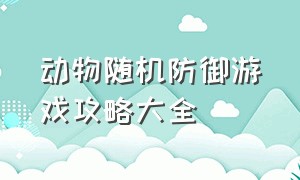 动物随机防御游戏攻略大全