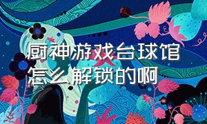 厨神游戏台球馆怎么解锁的啊